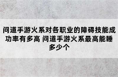 问道手游火系对各职业的障碍技能成功率有多高 问道手游火系最高能睡多少个